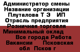 Администратор смены › Название организации ­ Плуталова Т.Э., ИП › Отрасль предприятия ­ Розничная торговля › Минимальный оклад ­ 30 000 - Все города Работа » Вакансии   . Псковская обл.,Псков г.